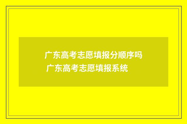 广东高考志愿填报分顺序吗 广东高考志愿填报系统