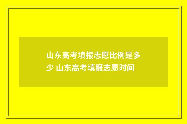 山东高考填报志愿比例是多少 山东高考填报志愿时间