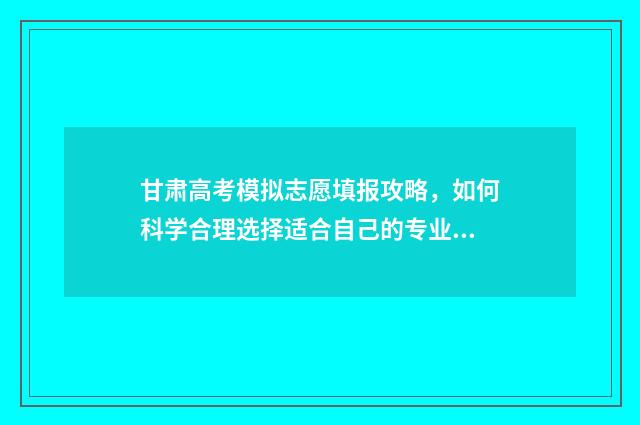 甘肃高考模拟志愿填报攻略，如何科学合理选择适合自己的专业和院校？ 2021甘肃高考模拟志愿填报