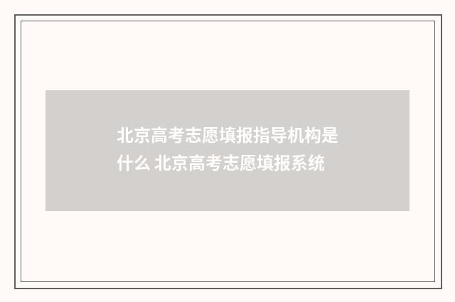 北京高考志愿填报指导机构是什么 北京高考志愿填报系统