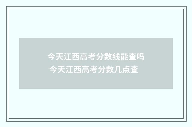 今天江西高考分数线能查吗 今天江西高考分数几点查