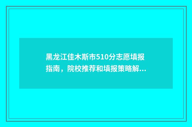 黑龙江佳木斯市510分志愿填报指南，院校推荐和填报策略解读 黑龙江佳木斯市天气预报