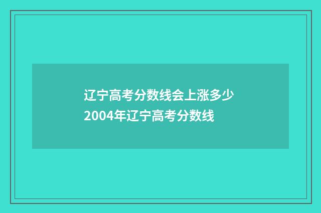 辽宁高考分数线会上涨多少 2004年辽宁高考分数线