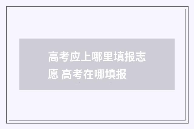 高考应上哪里填报志愿 高考在哪填报