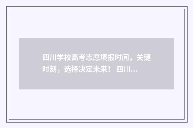 四川学校高考志愿填报时间，关键时刻，选择决定未来！ 四川学校高考志愿填报发什么书