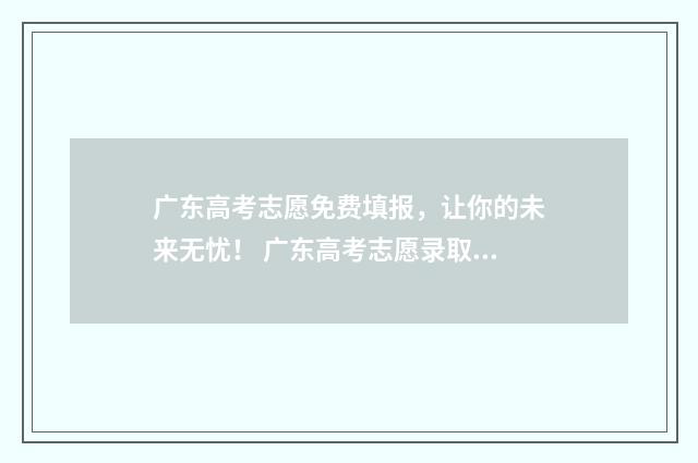 广东高考志愿免费填报，让你的未来无忧！ 广东高考志愿录取规则