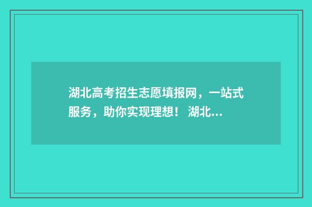 湖北高考招生志愿填报网，一站式服务，助你实现理想！ 湖北高考招生志愿填报入口
