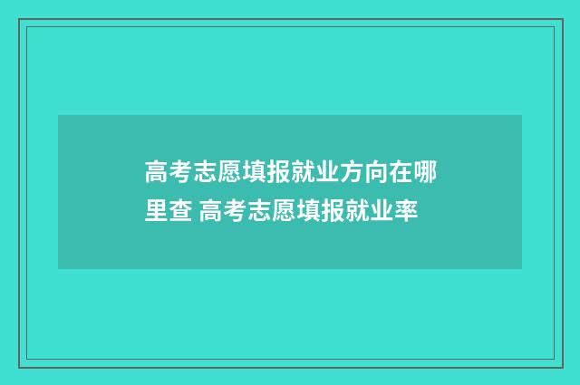 高考志愿填报就业方向在哪里查 高考志愿填报就业率