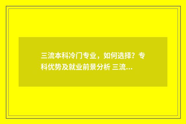 三流本科冷门专业，如何选择？专科优势及就业前景分析 三流本科冷门专业排名