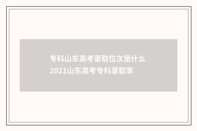 专科山东高考录取位次是什么 2021山东高考专科录取率