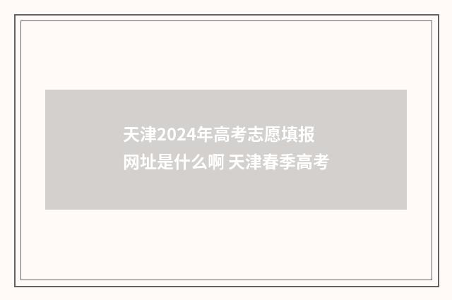 天津2024年高考志愿填报网址是什么啊 天津春季高考