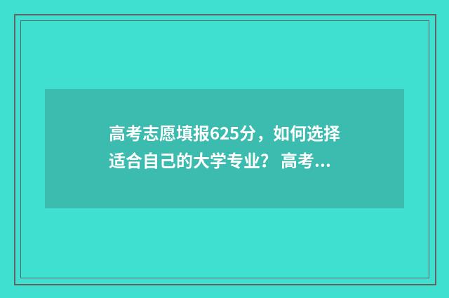 高考志愿填报625分，如何选择适合自己的大学专业？ 高考志愿填报能填几个