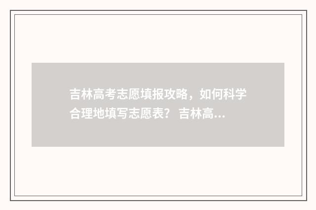 吉林高考志愿填报攻略，如何科学合理地填写志愿表？ 吉林高考志愿填报方法