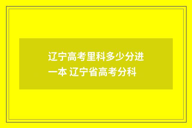 辽宁高考里科多少分进一本 辽宁省高考分科