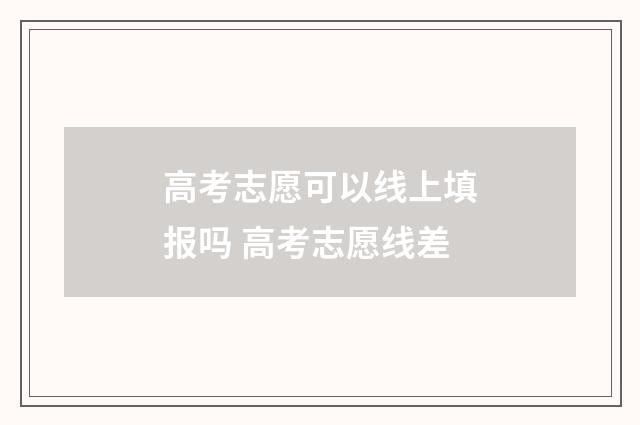 高考志愿可以线上填报吗 高考志愿线差