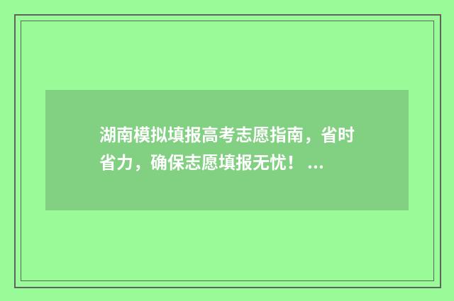 湖南模拟填报高考志愿指南，省时省力，确保志愿填报无忧！ 湖南模拟填报高考志愿时间