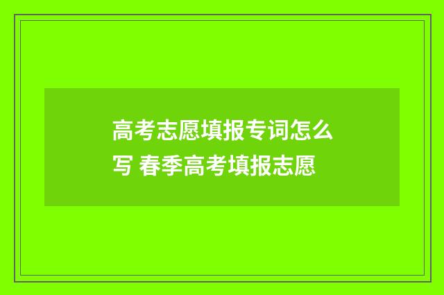 高考志愿填报专词怎么写 春季高考填报志愿