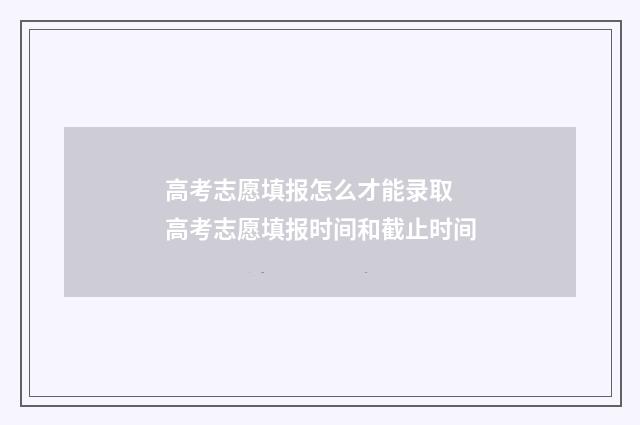 高考志愿填报怎么才能录取 高考志愿填报时间和截止时间