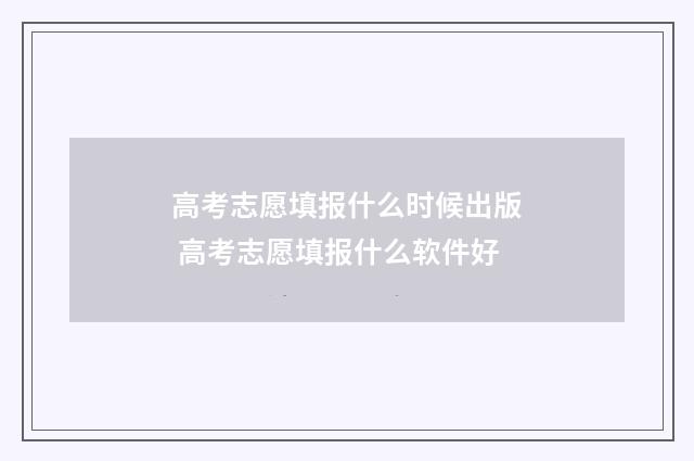高考志愿填报什么时候出版 高考志愿填报什么软件好