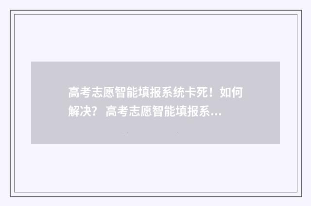 高考志愿智能填报系统卡死！如何解决？ 高考志愿智能填报系统免费