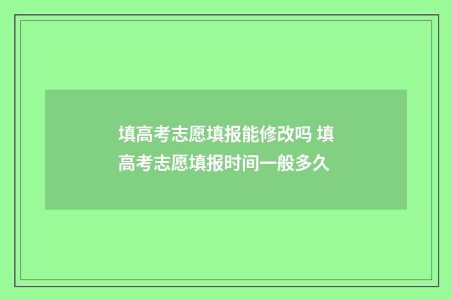 填高考志愿填报能修改吗 填高考志愿填报时间一般多久