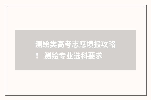 测绘类高考志愿填报攻略！ 测绘专业选科要求