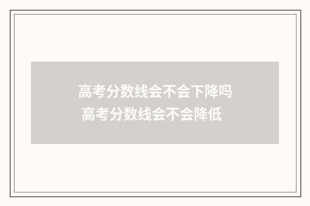 高考分数线会不会下降吗 高考分数线会不会降低