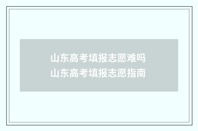 山东高考填报志愿难吗 山东高考填报志愿指南
