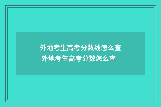 外地考生高考分数线怎么查 外地考生高考分数怎么查