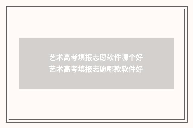 艺术高考填报志愿软件哪个好 艺术高考填报志愿哪款软件好