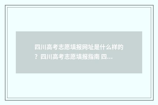 四川高考志愿填报网址是什么样的？四川高考志愿填报指南 四川高考志愿填报指南手册