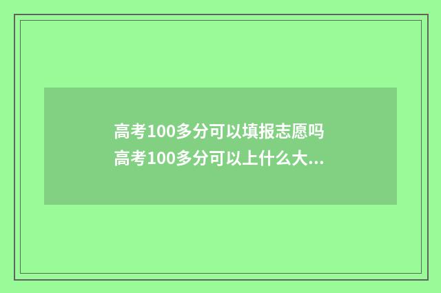 高考100多分可以填报志愿吗 高考100多分可以上什么大专