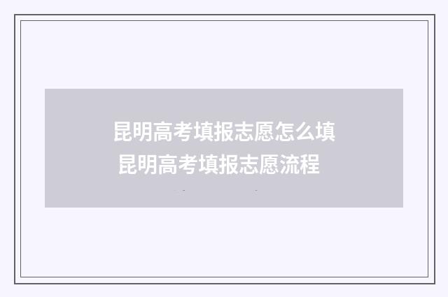 昆明高考填报志愿怎么填 昆明高考填报志愿流程