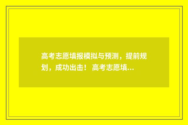 高考志愿填报模拟与预测，提前规划，成功出击！ 高考志愿填报模拟表电子版