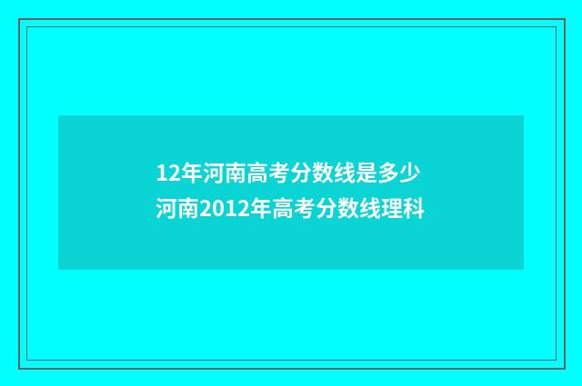 12年河南高考分数线是多少 河南2012年高考分数线理科