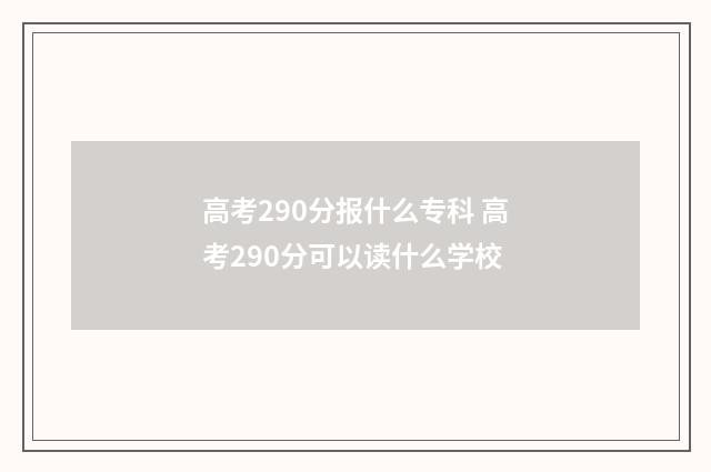 高考290分报什么专科 高考290分可以读什么学校