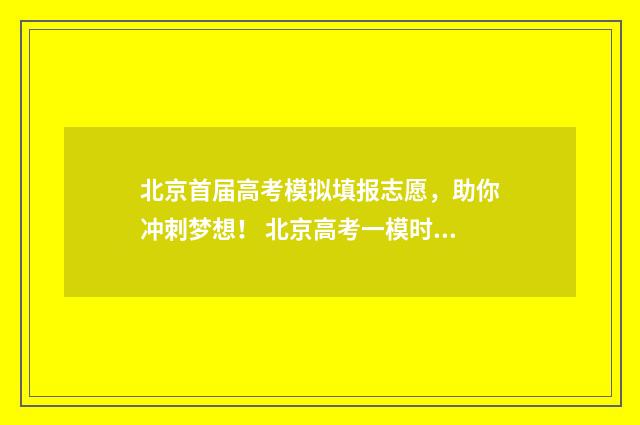 北京首届高考模拟填报志愿，助你冲刺梦想！ 北京高考一模时间2020