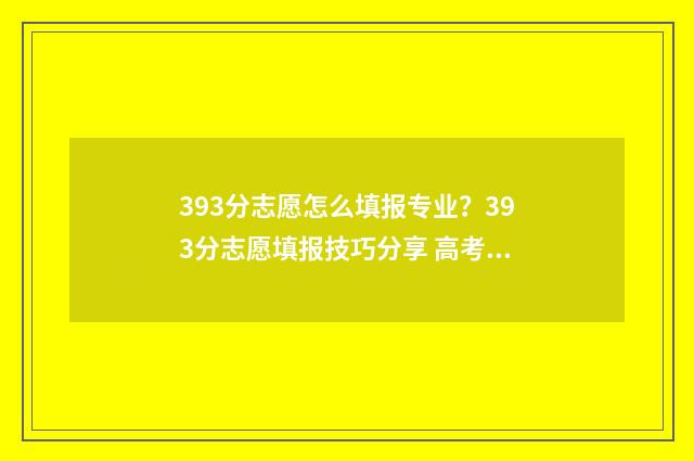 393分志愿怎么填报专业？393分志愿填报技巧分享 高考志愿343什么意思