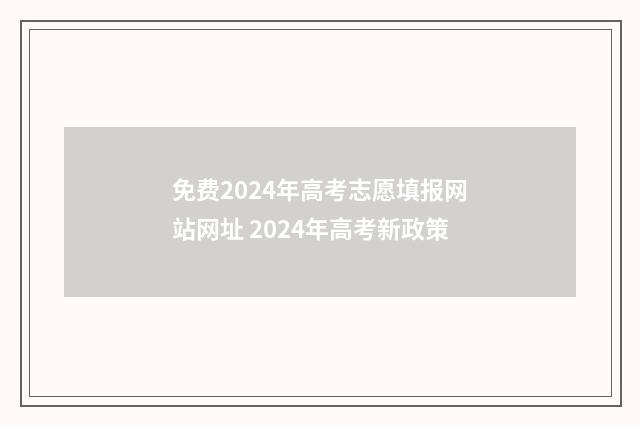 免费2024年高考志愿填报网站网址 2024年高考新政策