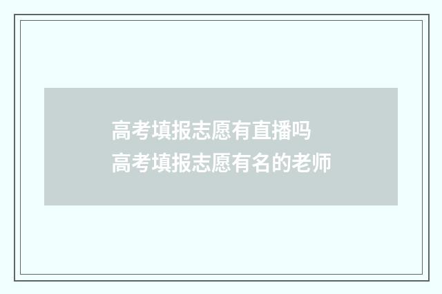高考填报志愿有直播吗 高考填报志愿有名的老师