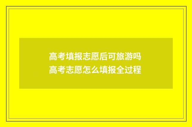 高考填报志愿后可旅游吗 高考志愿怎么填报全过程