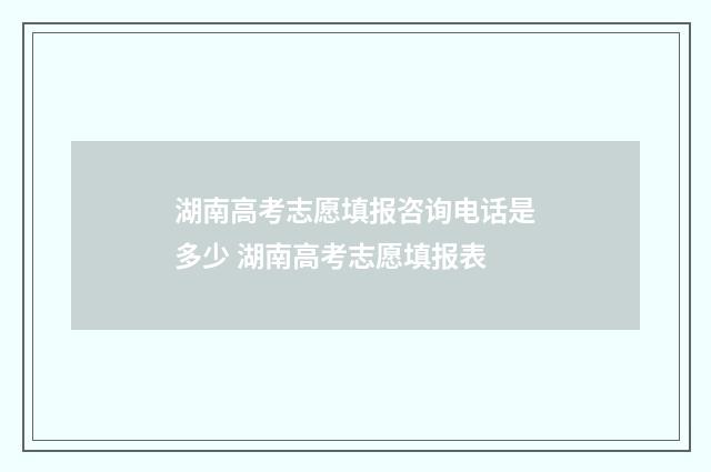 湖南高考志愿填报咨询电话是多少 湖南高考志愿填报表