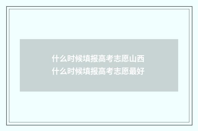 什么时候填报高考志愿山西 什么时候填报高考志愿最好