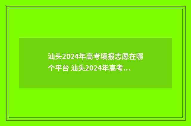 汕头2024年高考填报志愿在哪个平台 汕头2024年高考最高分是多少