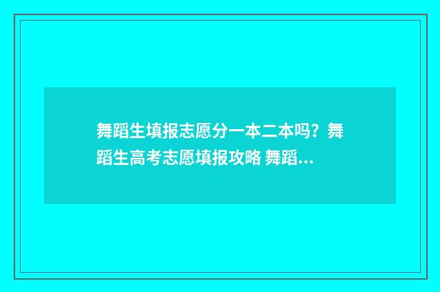 舞蹈生填报志愿分一本二本吗？舞蹈生高考志愿填报攻略 舞蹈生填报志愿怎么填