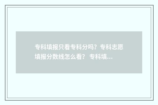 专科填报只看专科分吗？专科志愿填报分数线怎么看？ 专科填报看什么
