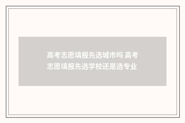 高考志愿填报先选城市吗 高考志愿填报先选学校还是选专业