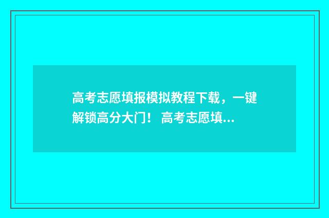 高考志愿填报模拟教程下载，一键解锁高分大门！ 高考志愿填报模拟