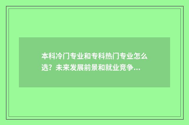 本科冷门专业和专科热门专业怎么选？未来发展前景和就业竞争力分析 本科冷门专业和专科热门专业怎么选