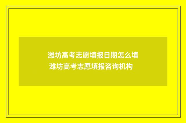 潍坊高考志愿填报日期怎么填 潍坊高考志愿填报咨询机构